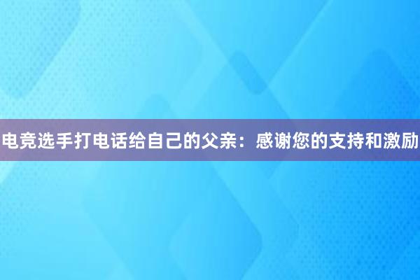 电竞选手打电话给自己的父亲：感谢您的支持和激励