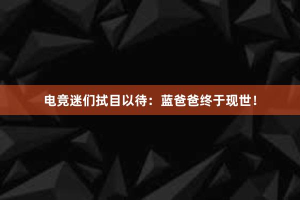 电竞迷们拭目以待：蓝爸爸终于现世！