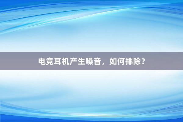 电竞耳机产生噪音，如何排除？