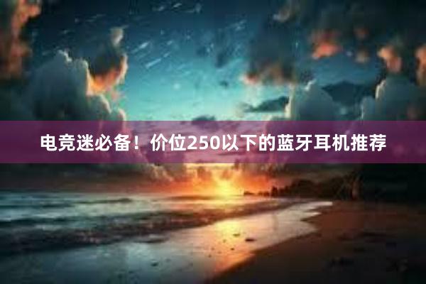 电竞迷必备！价位250以下的蓝牙耳机推荐