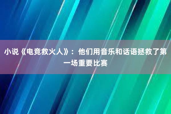 小说《电竞救火人》：他们用音乐和话语拯救了第一场重要比赛