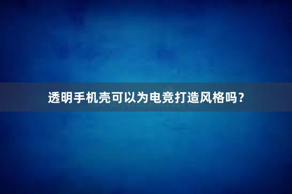 透明手机壳可以为电竞打造风格吗？