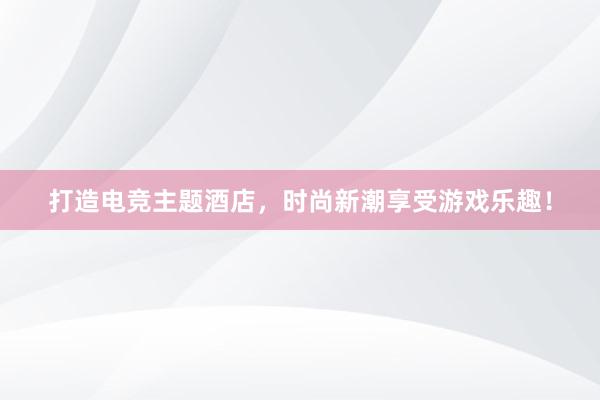 打造电竞主题酒店，时尚新潮享受游戏乐趣！