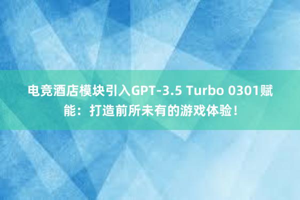 电竞酒店模块引入GPT-3.5 Turbo 0301赋能：打造前所未有的游戏体验！