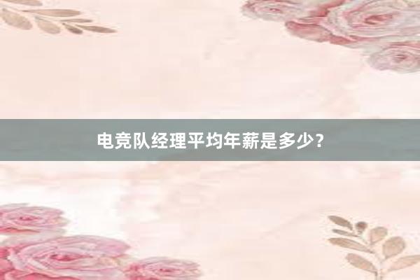 电竞队经理平均年薪是多少？