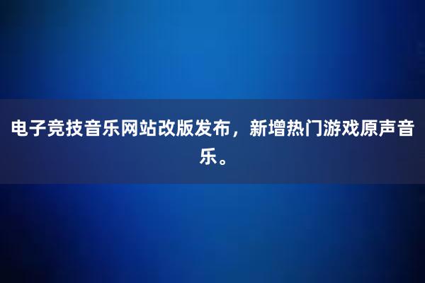 电子竞技音乐网站改版发布，新增热门游戏原声音乐。