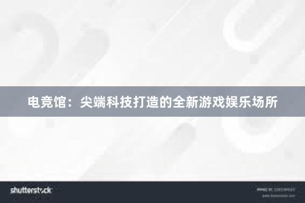 电竞馆：尖端科技打造的全新游戏娱乐场所