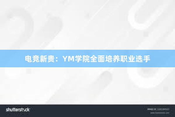 电竞新贵：YM学院全面培养职业选手