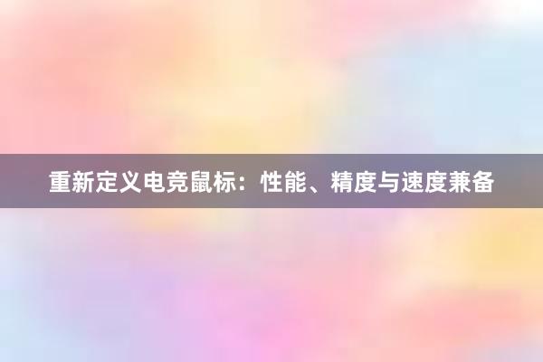 重新定义电竞鼠标：性能、精度与速度兼备