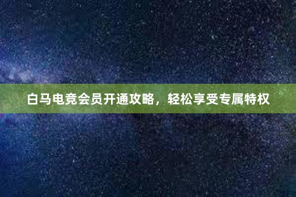 白马电竞会员开通攻略，轻松享受专属特权