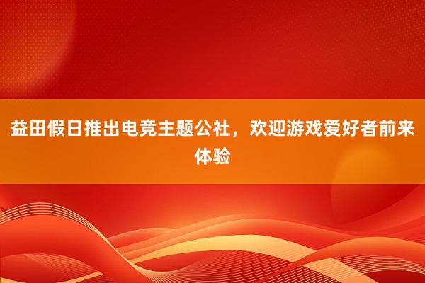 益田假日推出电竞主题公社，欢迎游戏爱好者前来体验