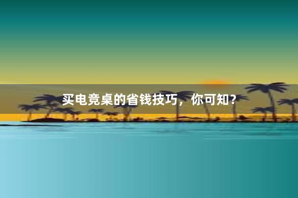 买电竞桌的省钱技巧，你可知？