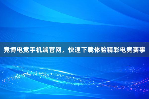 竞博电竞手机端官网，快速下载体验精彩电竞赛事