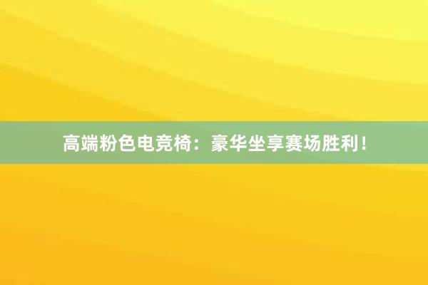 高端粉色电竞椅：豪华坐享赛场胜利！