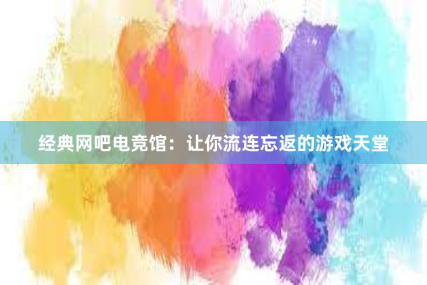 经典网吧电竞馆：让你流连忘返的游戏天堂