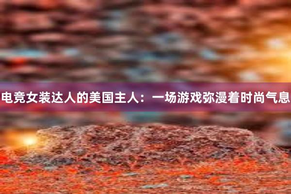 电竞女装达人的美国主人：一场游戏弥漫着时尚气息