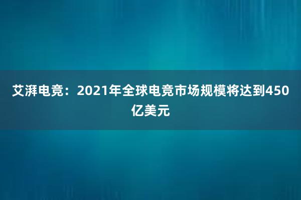 艾湃电竞：2021年全球电竞市场规模将达到450亿美元