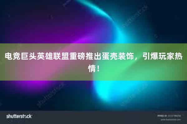 电竞巨头英雄联盟重磅推出蛋壳装饰，引爆玩家热情！