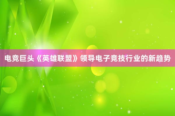 电竞巨头《英雄联盟》领导电子竞技行业的新趋势