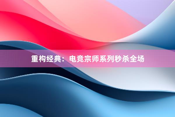 重构经典：电竞宗师系列秒杀全场