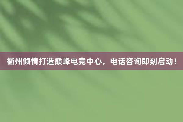 衢州倾情打造巅峰电竞中心，电话咨询即刻启动！