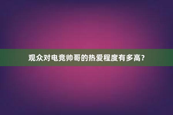 观众对电竞帅哥的热爱程度有多高？