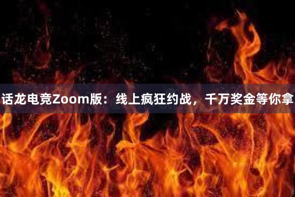 话龙电竞Zoom版：线上疯狂约战，千万奖金等你拿