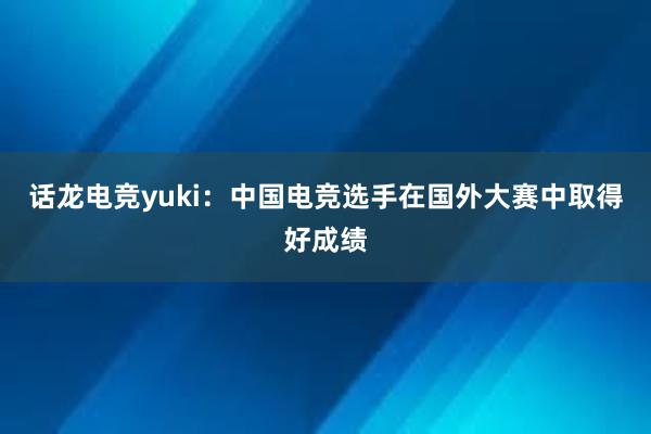 话龙电竞yuki：中国电竞选手在国外大赛中取得好成绩