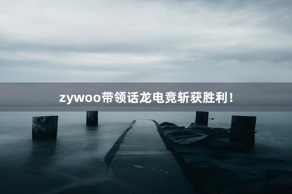 zywoo带领话龙电竞斩获胜利！