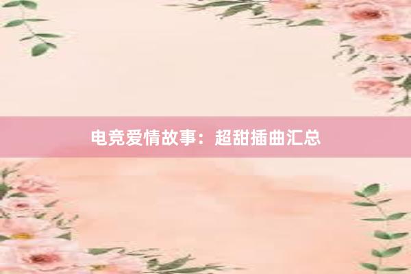 电竞爱情故事：超甜插曲汇总