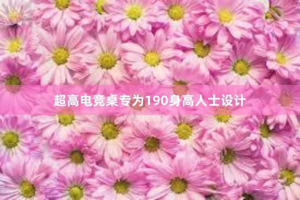 超高电竞桌专为190身高人士设计