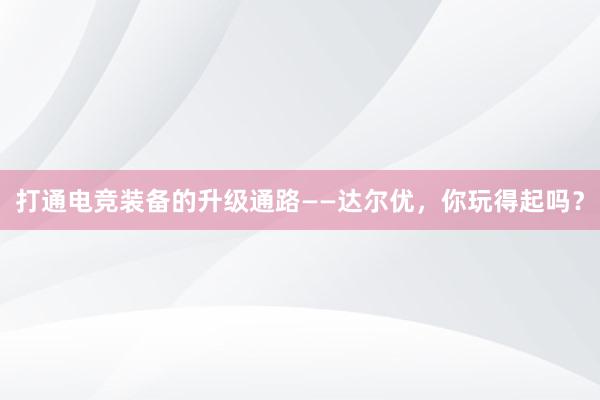 打通电竞装备的升级通路——达尔优，你玩得起吗？