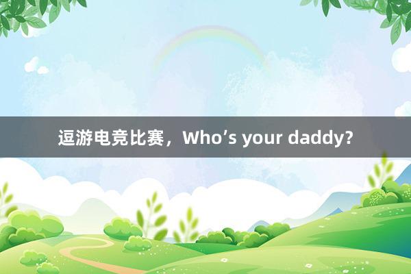 逗游电竞比赛，Who’s your daddy？