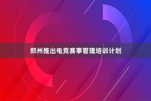 郑州推出电竞赛事管理培训计划