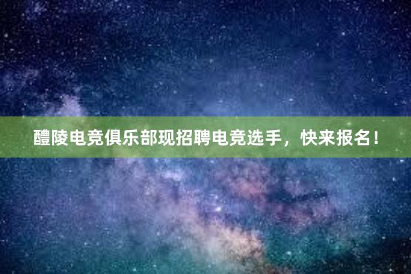 醴陵电竞俱乐部现招聘电竞选手，快来报名！