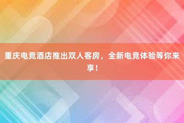 重庆电竞酒店推出双人客房，全新电竞体验等你来享！