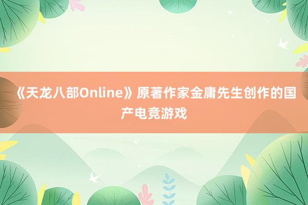 《天龙八部Online》原著作家金庸先生创作的国产电竞游戏