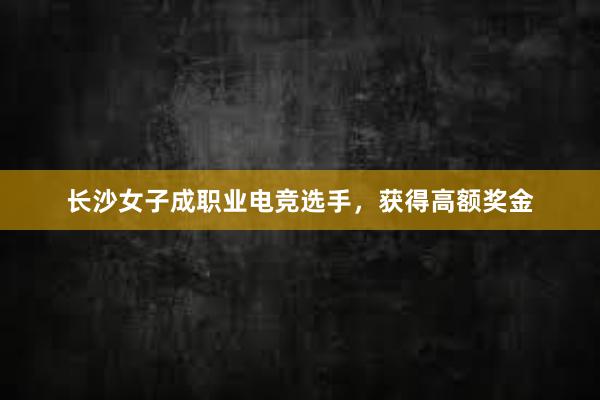 长沙女子成职业电竞选手，获得高额奖金