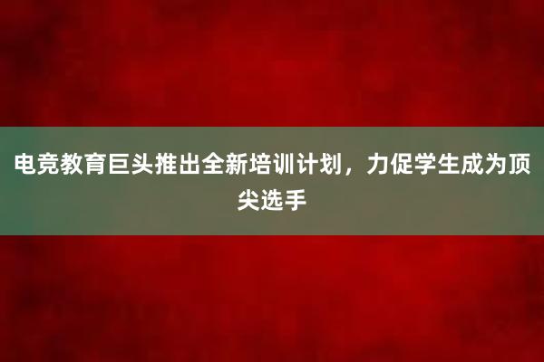 电竞教育巨头推出全新培训计划，力促学生成为顶尖选手