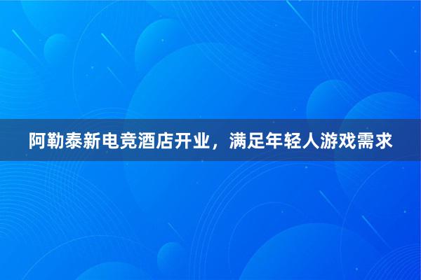 阿勒泰新电竞酒店开业，满足年轻人游戏需求