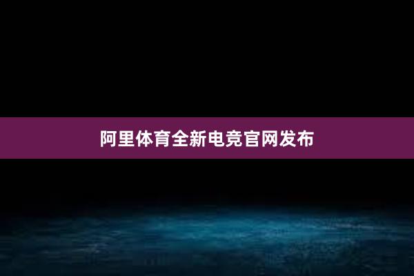 阿里体育全新电竞官网发布