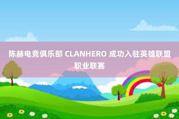 陈赫电竞俱乐部 CLANHERO 成功入驻英雄联盟职业联赛