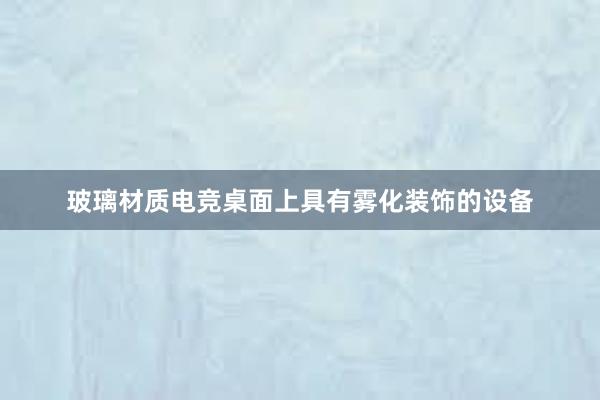 玻璃材质电竞桌面上具有雾化装饰的设备