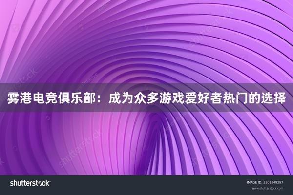 雾港电竞俱乐部：成为众多游戏爱好者热门的选择