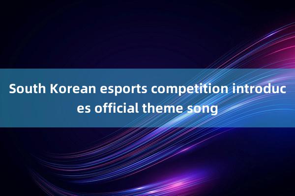 South Korean esports competition introduces official theme song