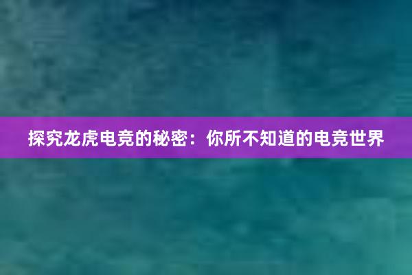 探究龙虎电竞的秘密：你所不知道的电竞世界